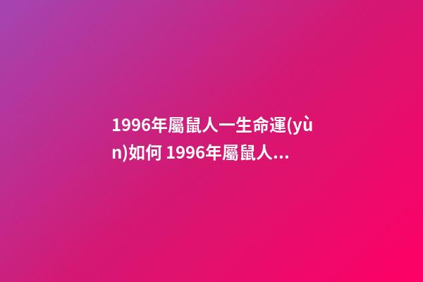 1996年屬鼠人一生命運(yùn)如何 1996年屬鼠人一生運(yùn)勢(shì)